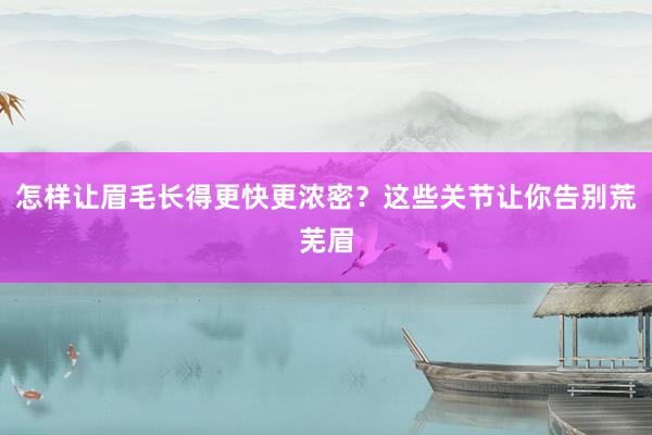 怎样让眉毛长得更快更浓密？这些关节让你告别荒芜眉